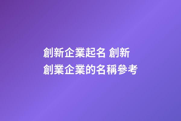 創新企業起名 創新創業企業的名稱參考-第1張-公司起名-玄機派